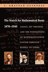 The Search for Mathematical Roots, 1870-1940 : Logics, Set Theories and the Foundations of Mathematics from Cantor through Russell to Gdel - Ivor Grattan-Guinness