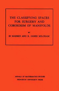 Classifying Spaces for Surgery and Corbordism of Manifolds. (AM-92), Volume 92 : Annals of Mathematics Studies - Ib Madsen