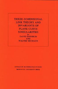 Three-Dimensional Link Theory and Invariants of Plane Curve Singularities. (AM-110), Volume 110 : Annals of Mathematics Studies - David Eisenbud