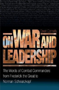 On War and Leadership : The Words of Combat Commanders from Frederick the Great to Norman Schwarzkopf - Michael Owen Connelly