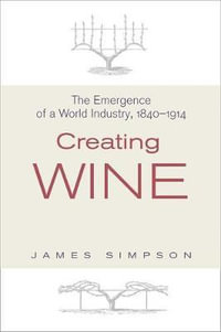 Creating Wine : The Emergence of a World Industry, 1840-1914 - James Simpson