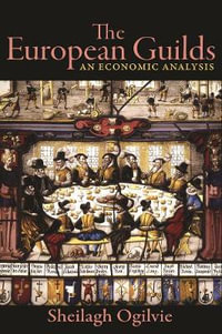 The European Guilds : An Economic Analysis - Sheilagh Ogilvie