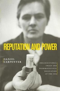 Reputation and Power : Organizational Image and Pharmaceutical Regulation at the FDA - Daniel Carpenter