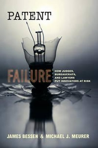 Patent Failure : How Judges, Bureaucrats, and Lawyers Put Innovators at Risk - James Bessen