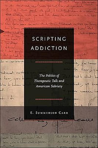 Scripting Addiction : The Politics of Therapeutic Talk and American Sobriety - E. Summerson Carr