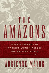 The Amazons : Lives and Legends of Warrior Women across the Ancient World - Adrienne Mayor