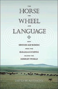 The Horse, the Wheel, and Language : How Bronze-Age Riders from the Eurasian Steppes Shaped the Modern World - David W. Anthony