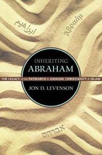 Inheriting Abraham : The Legacy of the Patriarch in Judaism, Christianity, and Islam - Jon D. Levenson