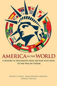 America in the World : A History in Documents from the War with Spain to the War on Terror - Jeffrey A. Engel