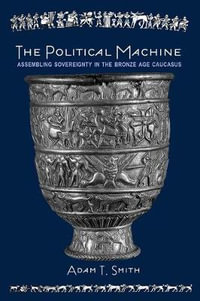 The Political Machine : Assembling Sovereignty in the Bronze Age Caucasus - Adam T. Smith