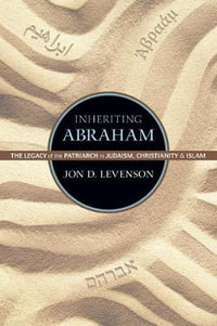 Inheriting Abraham : The Legacy of the Patriarch in Judaism, Christianity, and Islam - Jon D. Levenson