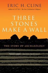 Three Stones Make a Wall : The Story of Archaeology - Eric H. Cline