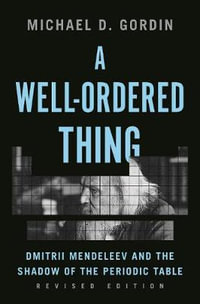 A Well-Ordered Thing : Dmitrii Mendeleev and the Shadow of the Periodic Table, Revised Edition - Professor Michael D. Gordin