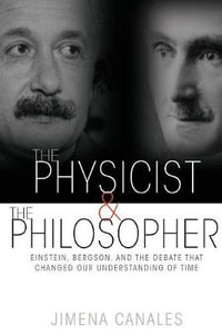 The Physicist and the Philosopher : Einstein, Bergson, and the Debate That Changed Our Understanding of Time - Jimena Canales