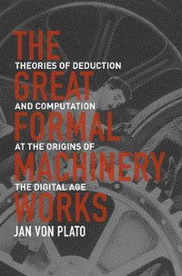 The Great Formal Machinery Works : Theories of Deduction and Computation at the Origins of the Digital Age - Jan von Plato