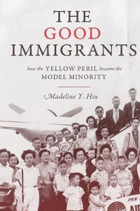 The Good Immigrants : How the Yellow Peril Became the Model Minority - Madeline Y. Hsu