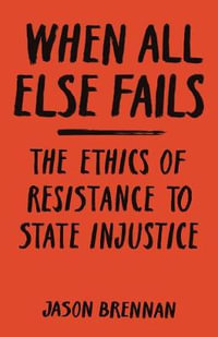 When All Else Fails : The Ethics of Resistance to State Injustice - Jason Brennan