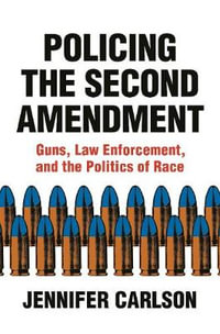 Policing the Second Amendment : Guns, Law Enforcement, and the Politics of Race - Jennifer Carlson