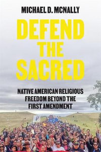 Defend the Sacred : Native American Religious Freedom beyond the First Amendment - Michael D. McNally