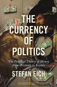 The Currency of Politics : The Political Theory of Money from Aristotle to Keynes - Stefan Eich