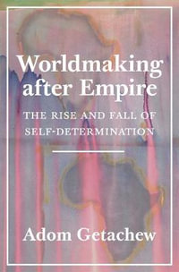 Worldmaking after Empire : The Rise and Fall of Self-Determination - Adom Getachew