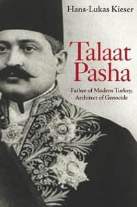 Talaat Pasha : Father of Modern Turkey, Architect of Genocide - Hans-Lukas Kieser