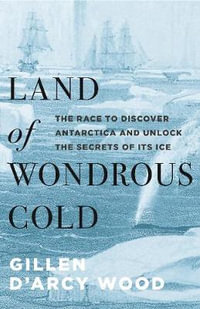 Land of Wondrous Cold : The Race to Discover Antarctica and Unlock the Secrets of Its Ice - Gillen D'Arcy Wood