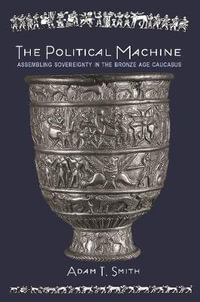 The Political Machine : Assembling Sovereignty in the Bronze Age Caucasus - Adam T. Smith