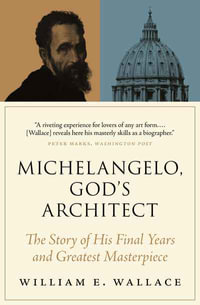 Michelangelo, God's Architect : The Story of His Final Years and Greatest Masterpiece - William E. Wallace