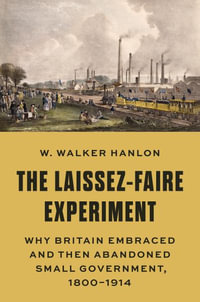 The Laissez-Faire Experiment : Why Britain Embraced and Then Abandoned Small Government, 1800-1914 - W. Walker Hanlon