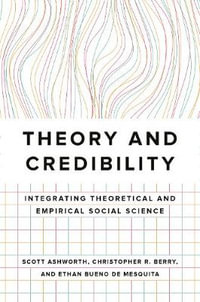 Theory and Credibility : Integrating Theoretical and Empirical Social Science - Scott Ashworth