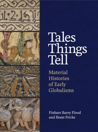 Tales Things Tell : Material Histories of Early Globalisms - Finbarr Barry Flood