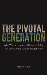 The Pivotal Generation : Why We Have a Moral Responsibility to Slow Climate Change Right Now - Henry Shue