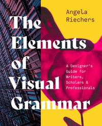 The Elements of Visual Grammar : A Designer's Guide for Writers, Scholars, and Professionals - Angela Riechers