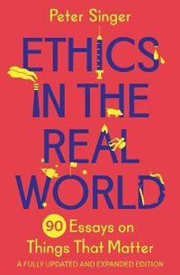 Ethics in the Real World : 90 Essays on Things That Matter - A Fully Updated and Expanded Edition - Peter Singer