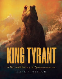 King Tyrant : A Natural History of Tyrannosaurus Rex - Mark P. Witton