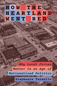 How the Heartland Went Red : Why Local Forces Matter in an Age of Nationalized Politics - Stephanie Ternullo