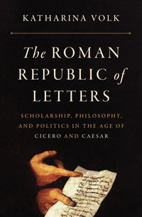 The Roman Republic of Letters : Scholarship, Philosophy, and Politics in the Age of Cicero and Caesar - Katharina Volk