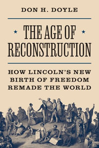 The Age of Reconstruction : How Lincoln's New Birth of Freedom Remade the World - Don H. Doyle