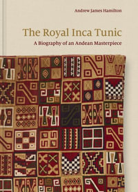 The Royal Inca Tunic : A Biography of an Andean Masterpiece - Andrew James Hamilton