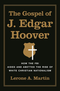 The Gospel of J. Edgar Hoover : How the FBI Aided and Abetted the Rise of White Christian Nationalism - Lerone A. Martin