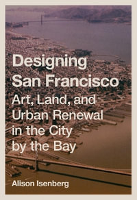 Designing San Francisco : Art, Land, and Urban Renewal in the City by the Bay - Alison Isenberg