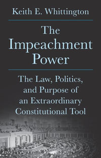 The Impeachment Power : The Law, Politics, and Purpose of an Extraordinary Constitutional Tool - Keith E. Whittington