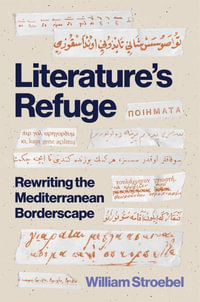 Literature's Refuge : Rewriting the Mediterranean Borderscape - William Stroebel