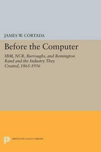 Before the Computer : IBM, NCR, Burroughs, and Remington Rand and the Industry They Created, 1865-1956 - James W. Cortada