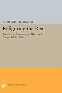 Refiguring the Real : Picture and Modernity in Word and Image, 1400-1700 - Christopher Braider