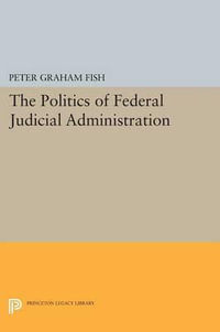 The Politics of Federal Judicial Administration : Princeton Legacy Library - Peter Graham Fish