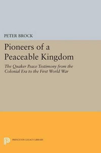 Pioneers of a Peaceable Kingdom : The Quaker Peace Testimony from the Colonial Era to the First World War - Peter Brock