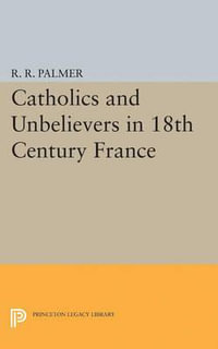 Catholics and Unbelievers in 18th Century France : Princeton Legacy Library - R. R. Palmer