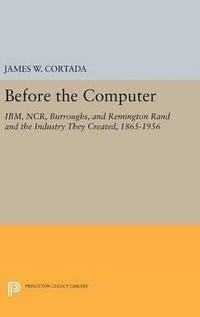 Before the Computer : IBM, NCR, Burroughs, and Remington Rand and the Industry They Created, 1865-1956 - James W. Cortada